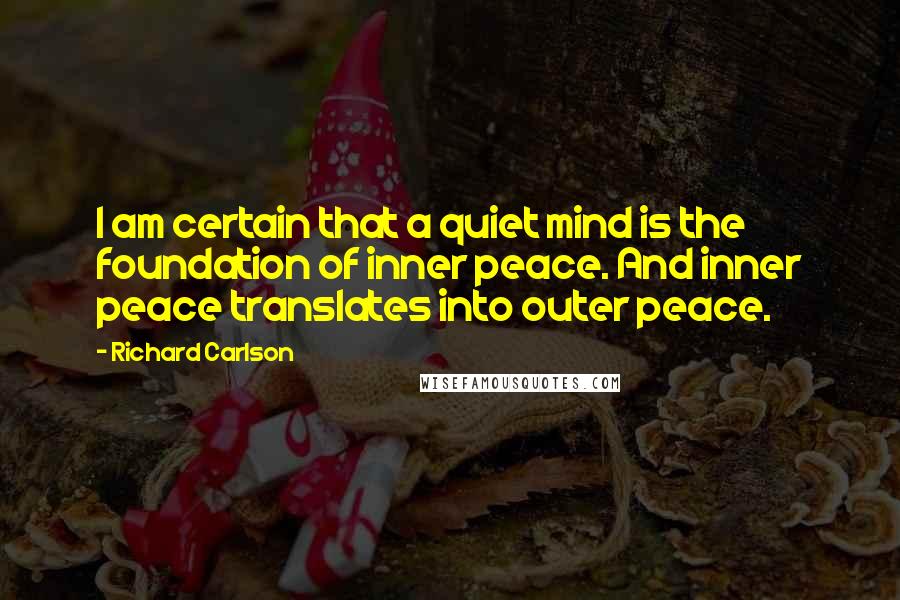 Richard Carlson quotes: I am certain that a quiet mind is the foundation of inner peace. And inner peace translates into outer peace.
