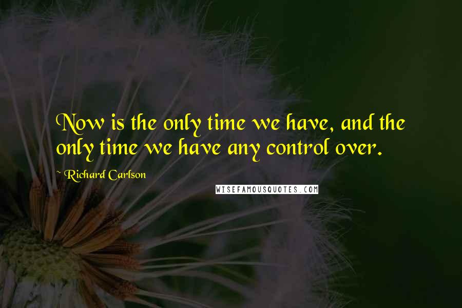 Richard Carlson quotes: Now is the only time we have, and the only time we have any control over.