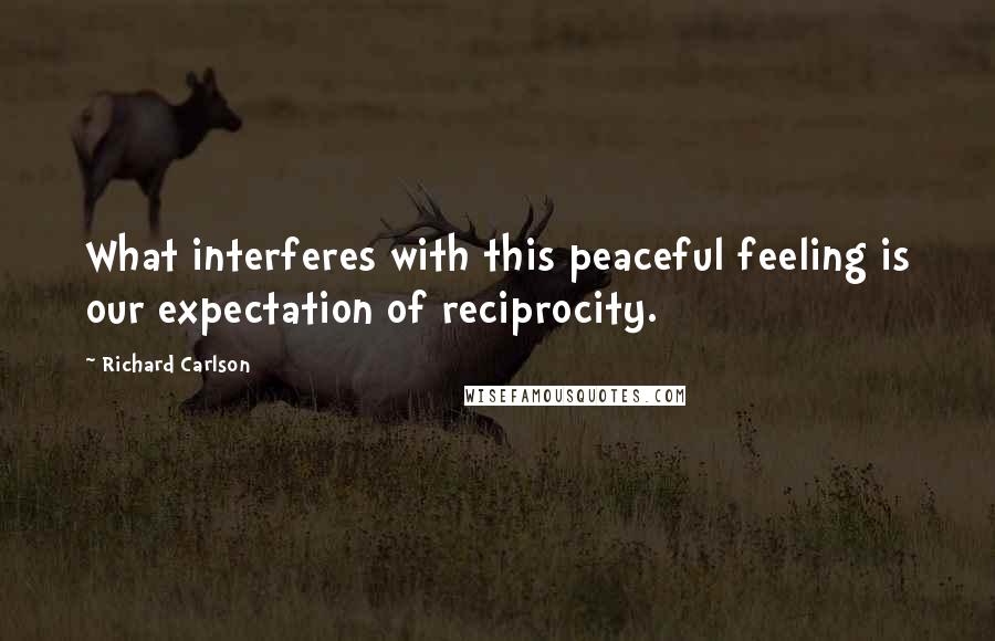 Richard Carlson quotes: What interferes with this peaceful feeling is our expectation of reciprocity.