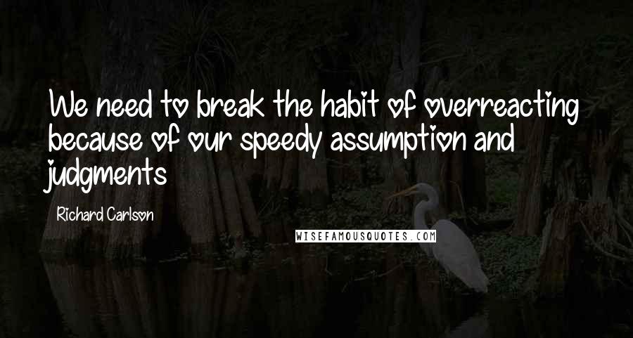 Richard Carlson quotes: We need to break the habit of overreacting because of our speedy assumption and judgments