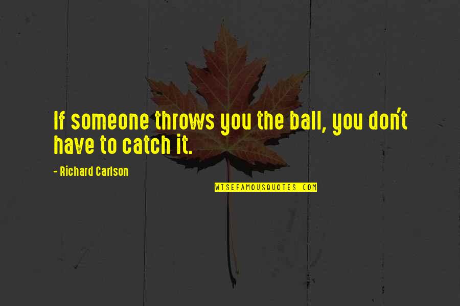 Richard Carlson Quotes By Richard Carlson: If someone throws you the ball, you don't Richard Carlson Quotes By Richard Carlson: If someone throws you the ball, you don't