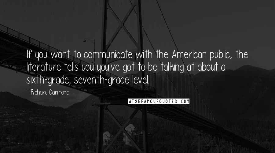 Richard Carmona quotes: If you want to communicate with the American public, the literature tells you you've got to be talking at about a sixth-grade, seventh-grade level.