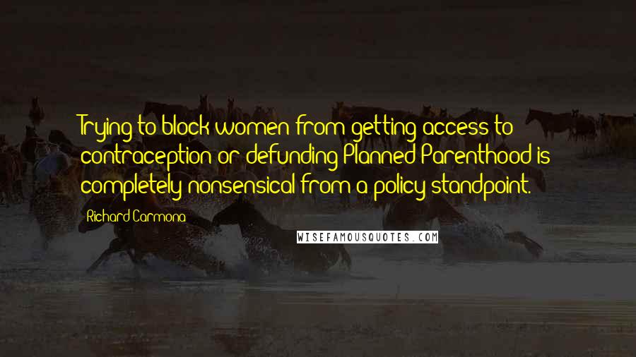 Richard Carmona quotes: Trying to block women from getting access to contraception or defunding Planned Parenthood is completely nonsensical from a policy standpoint.