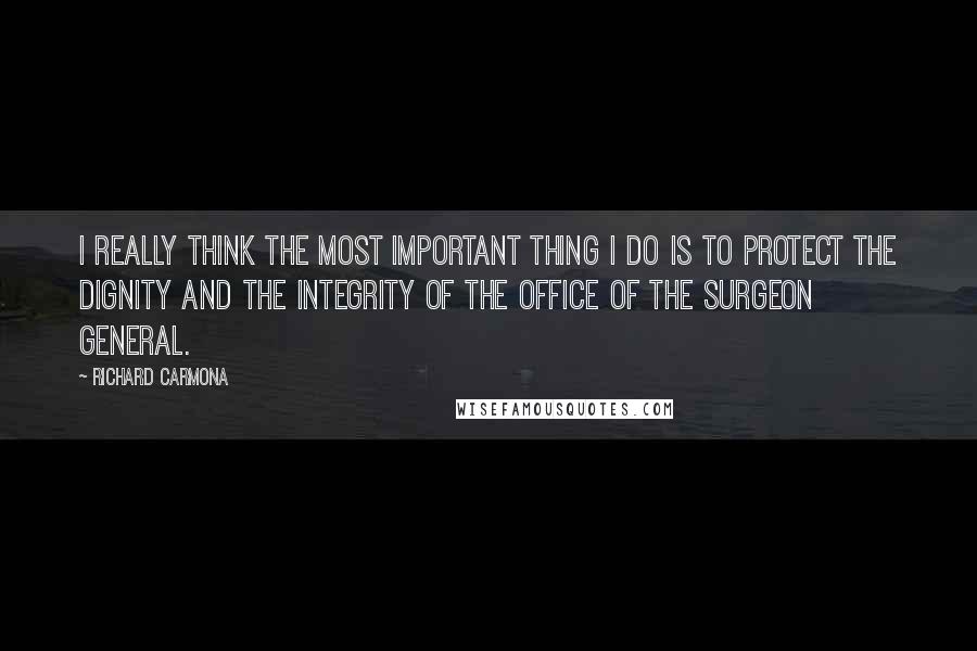 Richard Carmona quotes: I really think the most important thing I do is to protect the dignity and the integrity of the Office of the Surgeon General.