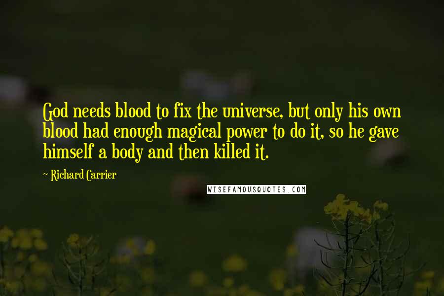 Richard Carrier quotes: God needs blood to fix the universe, but only his own blood had enough magical power to do it, so he gave himself a body and then killed it.