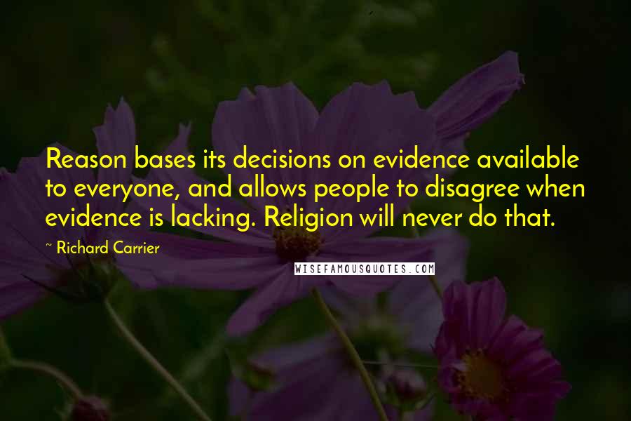 Richard Carrier quotes: Reason bases its decisions on evidence available to everyone, and allows people to disagree when evidence is lacking. Religion will never do that.