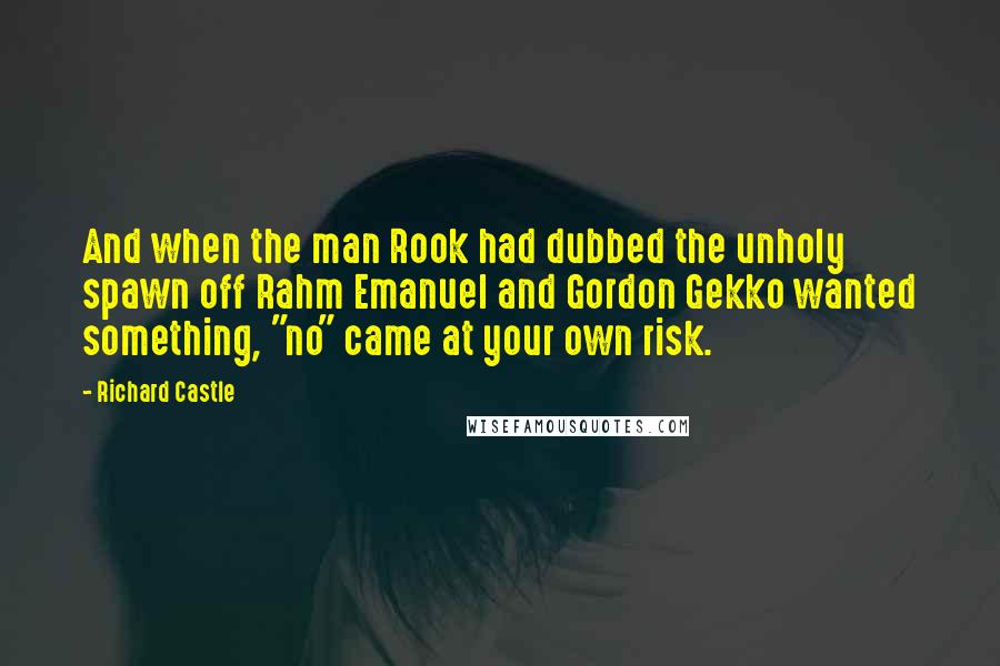 Richard Castle quotes: And when the man Rook had dubbed the unholy spawn off Rahm Emanuel and Gordon Gekko wanted something, "no" came at your own risk.