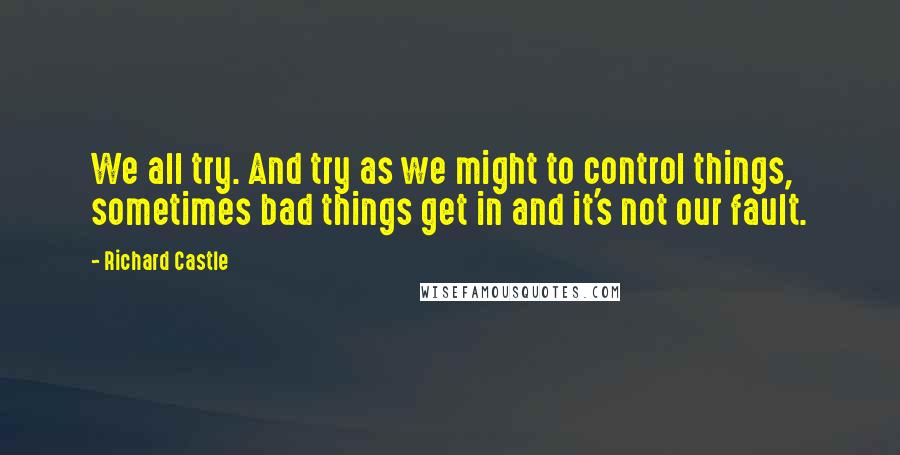 Richard Castle quotes: We all try. And try as we might to control things, sometimes bad things get in and it's not our fault. Richard Castle quotes: We all try. And try as we might to control things, sometimes bad things get in and it's not our fault.
