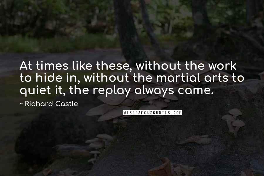 Richard Castle quotes: At times like these, without the work to hide in, without the martial arts to quiet it, the replay always came.