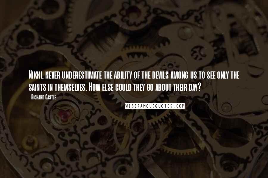 Richard Castle quotes: Nikki, never underestimate the ability of the devils among us to see only the saints in themselves. How else could they go about their day?