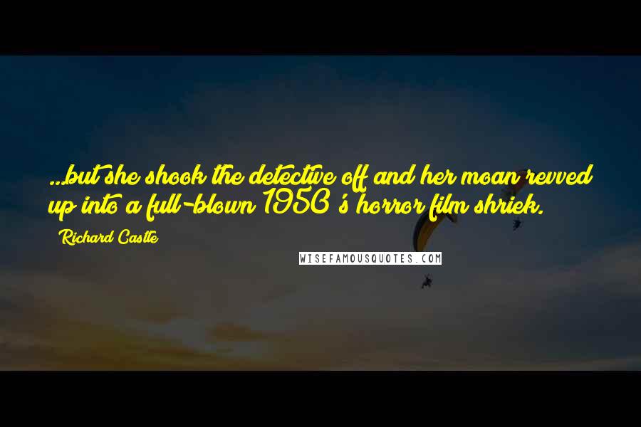 Richard Castle quotes: ...but she shook the detective off and her moan revved up into a full-blown 1950's horror film shriek. Richard Castle quotes: ...but she shook the detective off and her moan revved up into a full-blown 1950's horror film shriek.