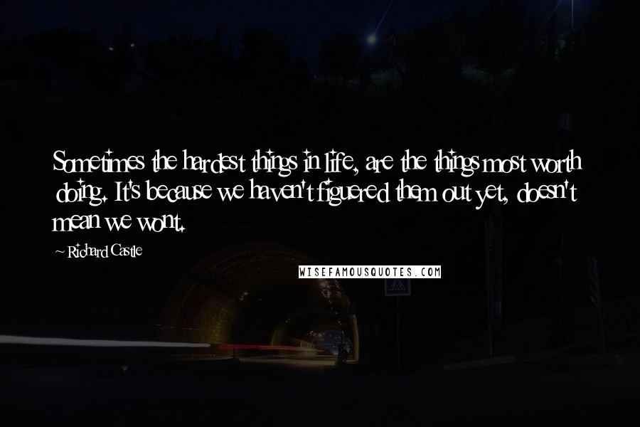 Richard Castle quotes: Sometimes the hardest things in life, are the things most worth doing. It's because we haven't figuered them out yet, doesn't mean we wont.