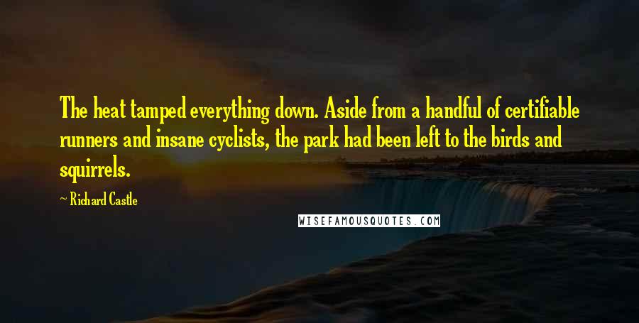 Richard Castle quotes: The heat tamped everything down. Aside from a handful of certifiable runners and insane cyclists, the park had been left to the birds and squirrels.