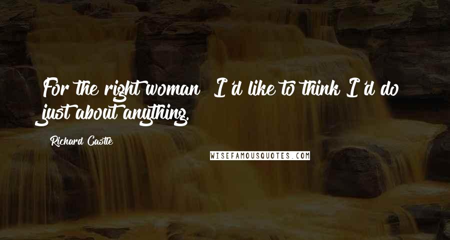 Richard Castle quotes: For the right woman? I'd like to think I'd do just about anything.