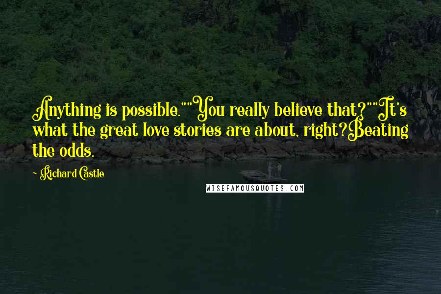 Richard Castle quotes: Anything is possible.""You really believe that?""It's what the great love stories are about, right?Beating the odds.