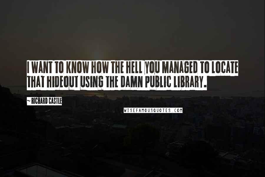 Richard Castle quotes: I want to know how the hell you managed to locate that hideout using the damn public library.