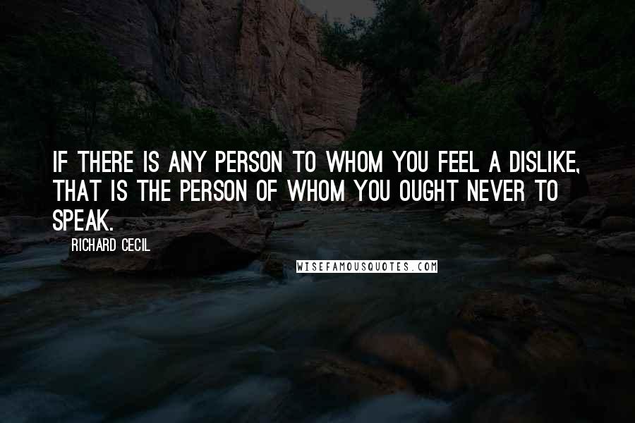Richard Cecil quotes: If there is any person to whom you feel a dislike, that is the person of whom you ought never to speak. Richard Cecil quotes: If there is any person to whom you feel a dislike, that is the person of whom you ought never to speak.