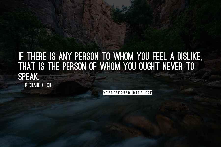 Richard Cecil quotes: If there is any person to whom you feel a dislike, that is the person of whom you ought never to speak.