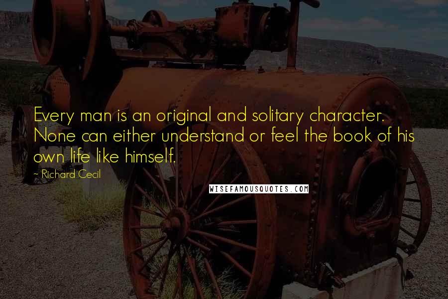 Richard Cecil quotes: Every man is an original and solitary character. None can either understand or feel the book of his own life like himself. Richard Cecil quotes: Every man is an original and solitary character. None can either understand or feel the book of his own life like himself.