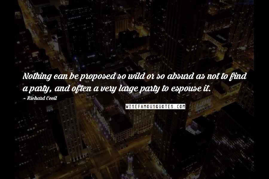 Richard Cecil quotes: Nothing can be proposed so wild or so absurd as not to find a party, and often a very large party to espouse it. Richard Cecil quotes: Nothing can be proposed so wild or so absurd as not to find a party, and often a very large party to espouse it.