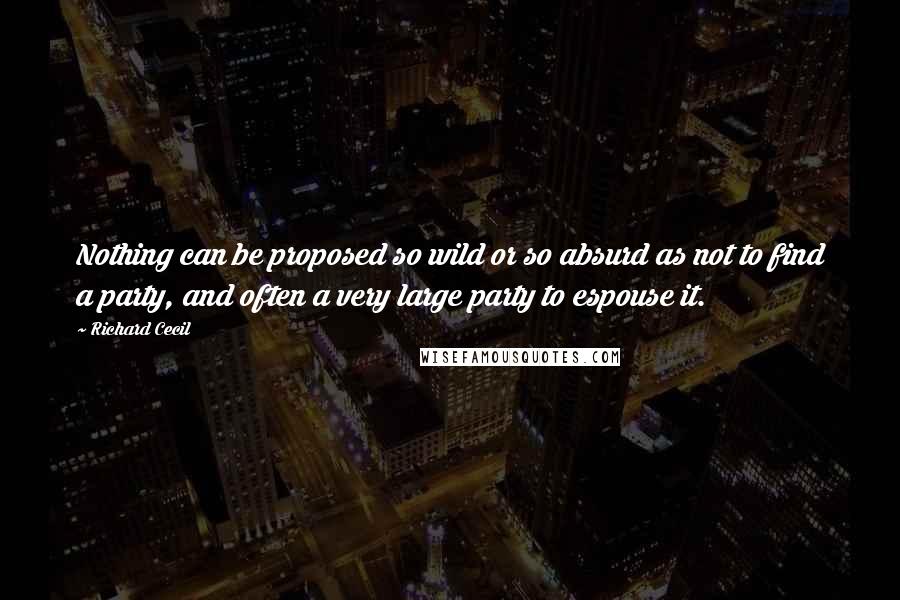 Richard Cecil quotes: Nothing can be proposed so wild or so absurd as not to find a party, and often a very large party to espouse it.