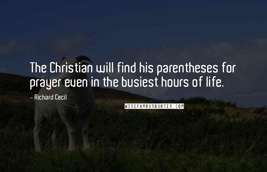 Richard Cecil quotes: The Christian will find his parentheses for prayer even in the busiest hours of life.