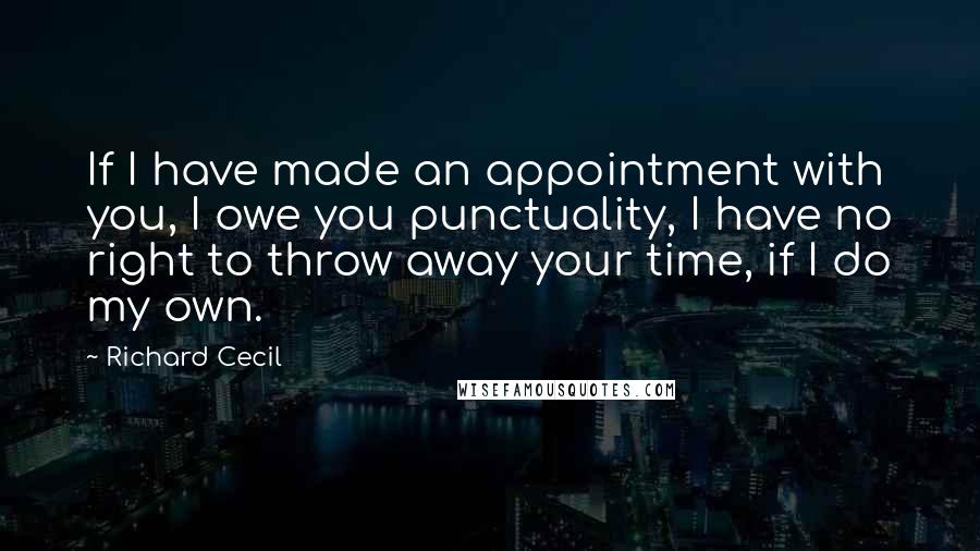 Richard Cecil quotes: If I have made an appointment with you, I owe you punctuality, I have no right to throw away your time, if I do my own.