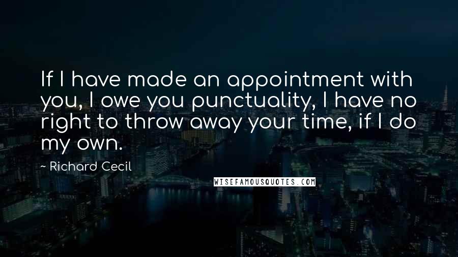 Richard Cecil quotes: If I have made an appointment with you, I owe you punctuality, I have no right to throw away your time, if I do my own. Richard Cecil quotes: If I have made an appointment with you, I owe you punctuality, I have no right to throw away your time, if I do my own.