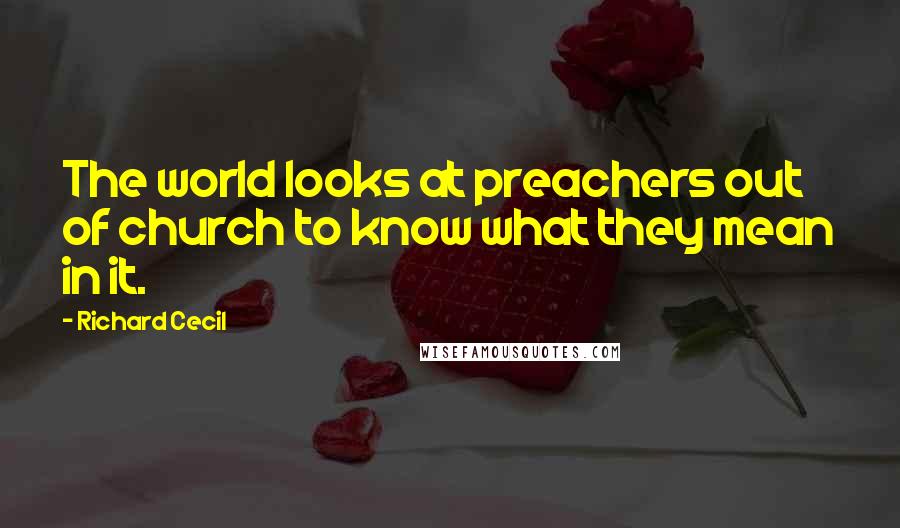 Richard Cecil quotes: The world looks at preachers out of church to know what they mean in it.