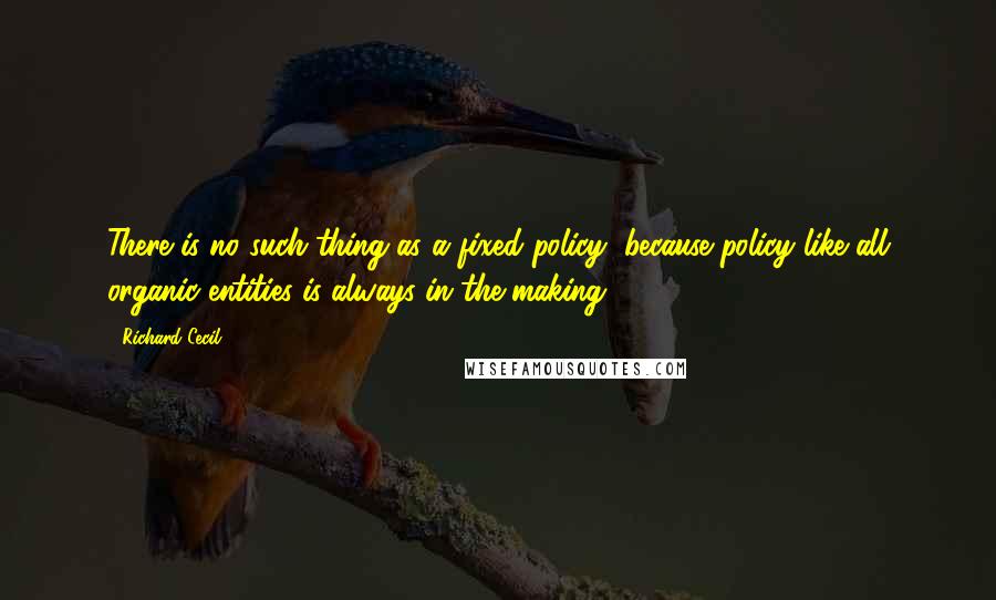 Richard Cecil quotes: There is no such thing as a fixed policy, because policy like all organic entities is always in the making.