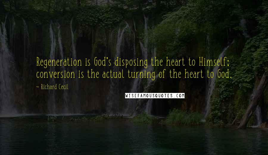 Richard Cecil quotes: Regeneration is God's disposing the heart to Himself; conversion is the actual turning of the heart to God.