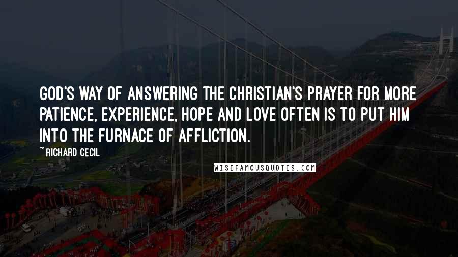 Richard Cecil quotes: God's way of answering the Christian's prayer for more patience, experience, hope and love often is to put him into the furnace of affliction.