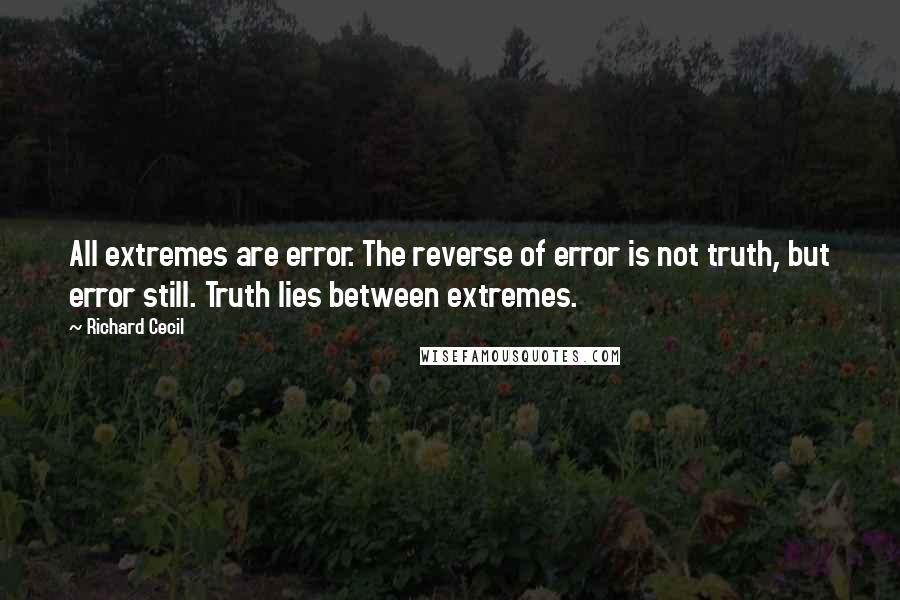 Richard Cecil quotes: All extremes are error. The reverse of error is not truth, but error still. Truth lies between extremes. Richard Cecil quotes: All extremes are error. The reverse of error is not truth, but error still. Truth lies between extremes.