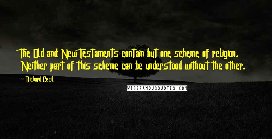 Richard Cecil quotes: The Old and New Testaments contain but one scheme of religion. Neither part of this scheme can be understood without the other. Richard Cecil quotes: The Old and New Testaments contain but one scheme of religion. Neither part of this scheme can be understood without the other.