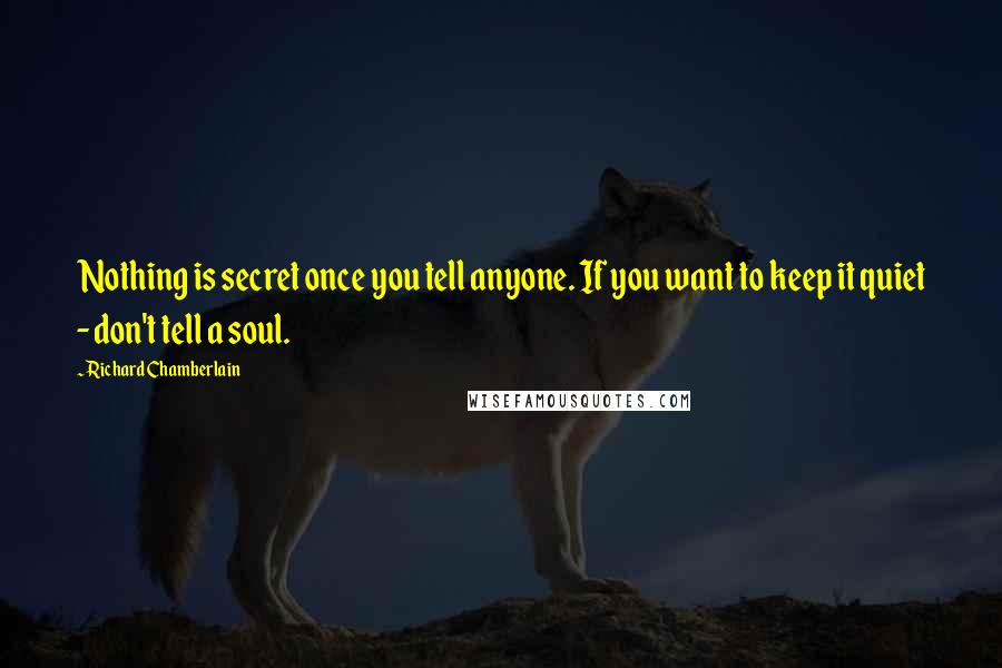 Richard Chamberlain quotes: Nothing is secret once you tell anyone. If you want to keep it quiet - don't tell a soul.