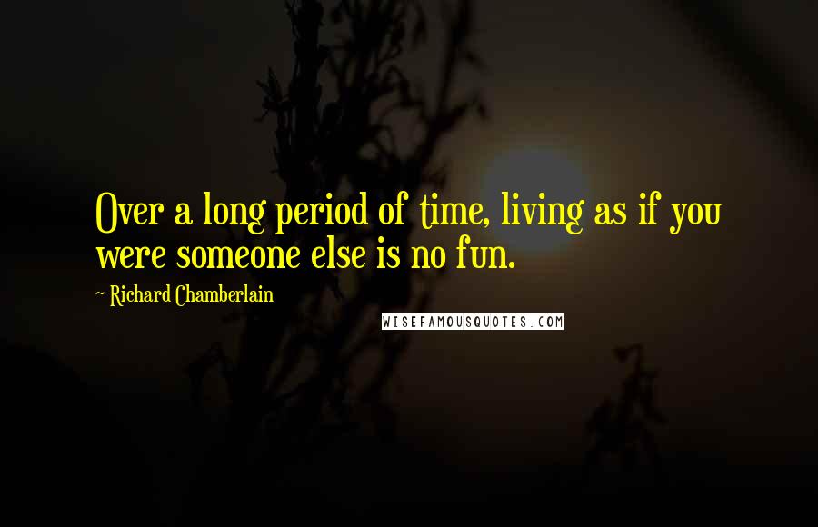 Richard Chamberlain quotes: Over a long period of time, living as if you were someone else is no fun.