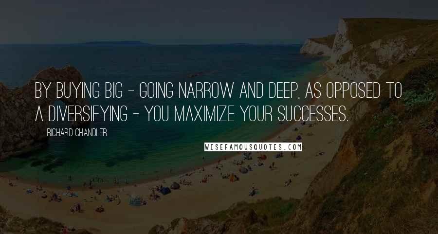 Richard Chandler quotes: By buying big - going narrow and deep, as opposed to a diversifying - you maximize your successes.