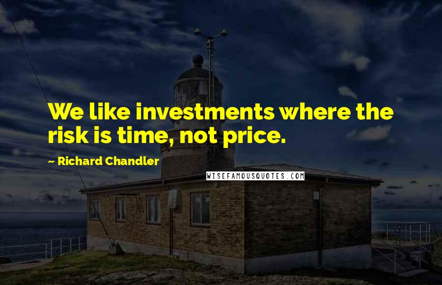 Richard Chandler quotes: We like investments where the risk is time, not price.