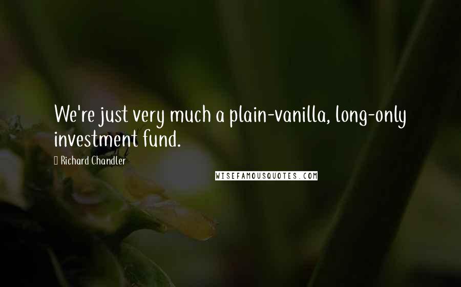 Richard Chandler quotes: We're just very much a plain-vanilla, long-only investment fund.