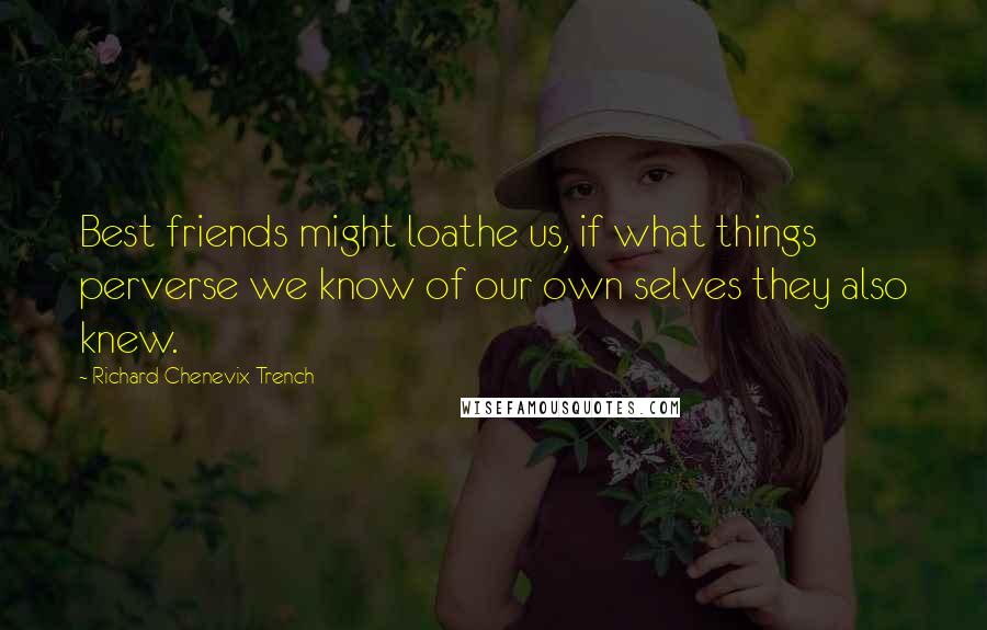 Richard Chenevix Trench quotes: Best friends might loathe us, if what things perverse we know of our own selves they also knew.