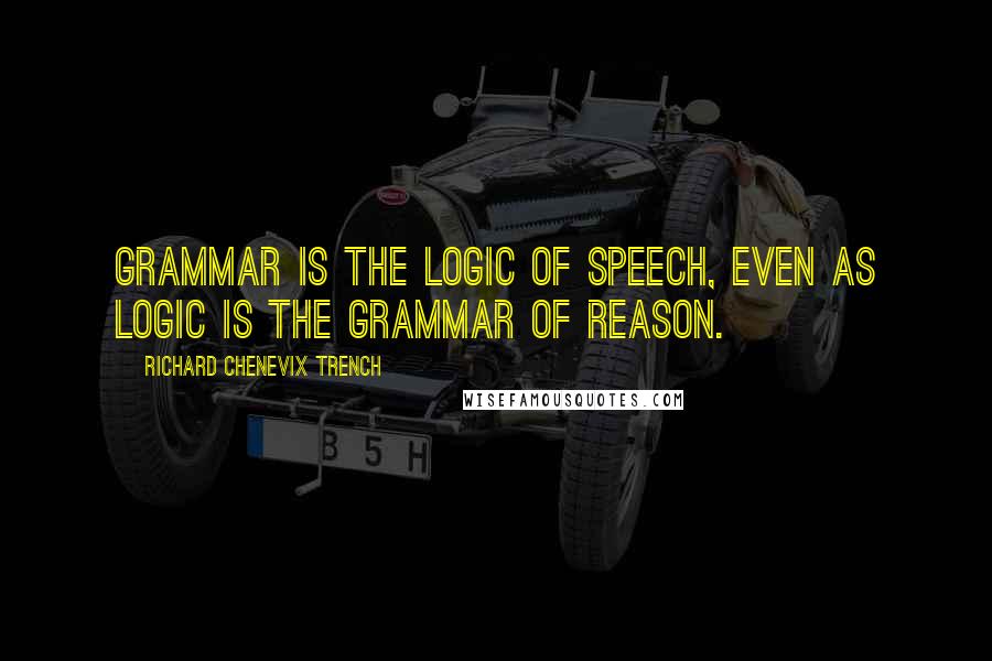 Richard Chenevix Trench quotes: Grammar is the logic of speech, even as logic is the grammar of reason.