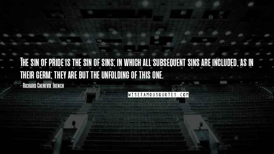 Richard Chenevix Trench quotes: The sin of pride is the sin of sins; in which all subsequent sins are included, as in their germ; they are but the unfolding of this one.