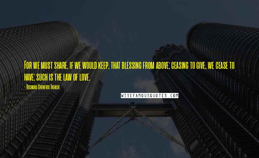 Richard Chenevix Trench quotes: For we must share, if we would keep, that blessing from above; ceasing to give, we cease to have; such is the law of love.