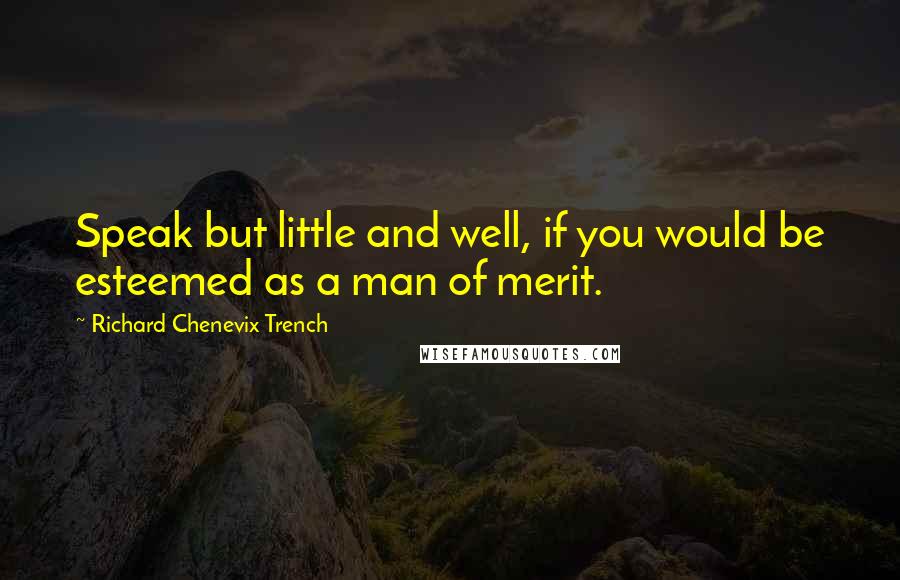 Richard Chenevix Trench quotes: Speak but little and well, if you would be esteemed as a man of merit.