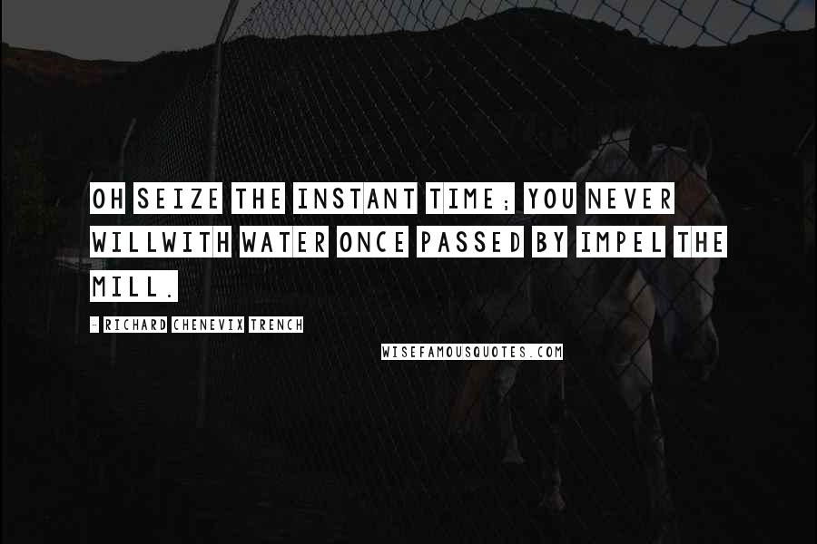 Richard Chenevix Trench quotes: Oh seize the instant time; you never willWith water once passed by impel the mill.