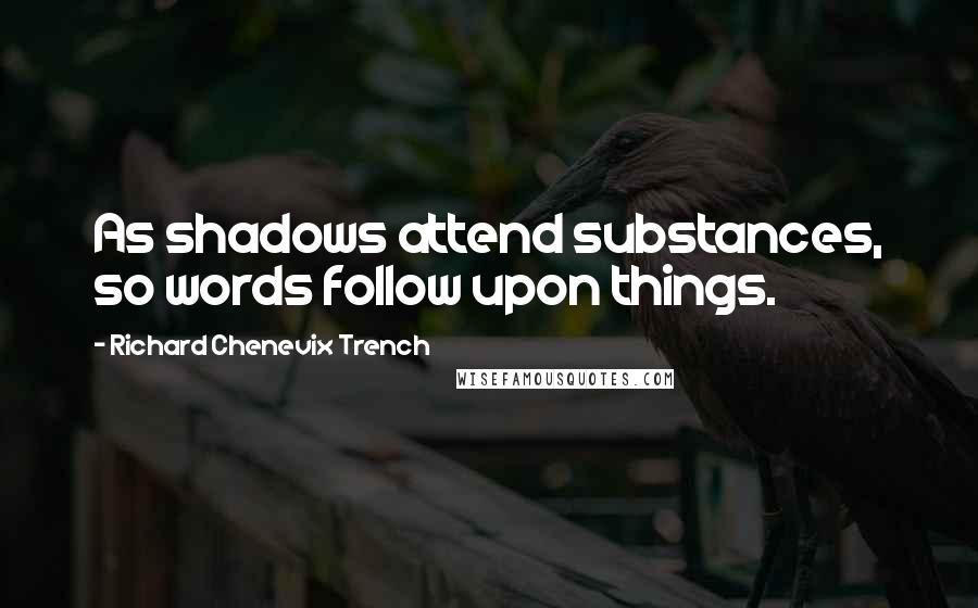 Richard Chenevix Trench quotes: As shadows attend substances, so words follow upon things.