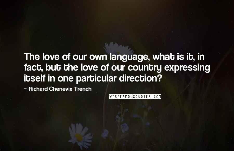 Richard Chenevix Trench quotes: The love of our own language, what is it, in fact, but the love of our country expressing itself in one particular direction? Richard Chenevix Trench quotes: The love of our own language, what is it, in fact, but the love of our country expressing itself in one particular direction?
