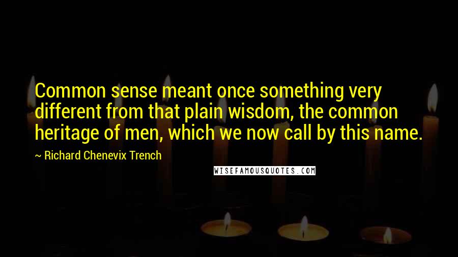 Richard Chenevix Trench quotes: Common sense meant once something very different from that plain wisdom, the common heritage of men, which we now call by this name. Richard Chenevix Trench quotes: Common sense meant once something very different from that plain wisdom, the common heritage of men, which we now call by this name.