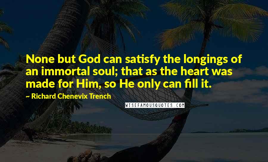 Richard Chenevix Trench quotes: None but God can satisfy the longings of an immortal soul; that as the heart was made for Him, so He only can fill it.