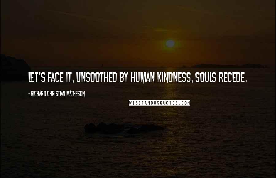 Richard Christian Matheson quotes: Let's face it, unsoothed by human kindness, souls recede.